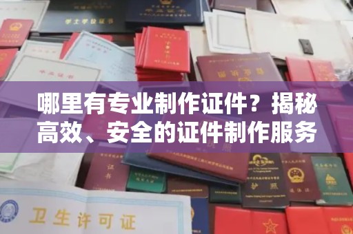 永年哪里有专业制作证件？揭秘高效、安全的证件制作服务