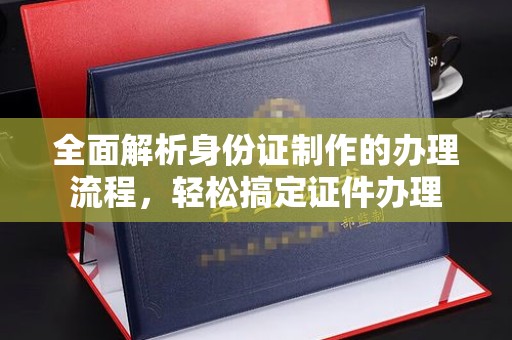 永年全面解析身份证制作的办理流程，轻松搞定证件办理