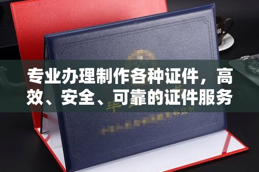 永年专业办理制作各种证件，高效、安全、可靠的证件服务专家