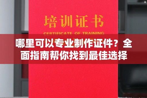永年哪里可以专业制作证件？全面指南帮你找到最佳选择