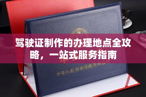 永年驾驶证制作的办理地点全攻略，一站式服务指南