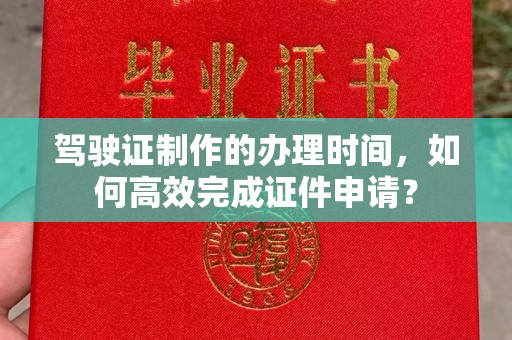 永年驾驶证制作的办理时间，如何高效完成证件申请？