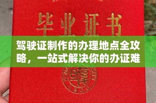 永年驾驶证制作的办理地点全攻略，一站式解决你的办证难题