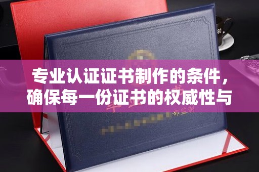 永年专业认证证书制作的条件，确保每一份证书的权威性与可信度