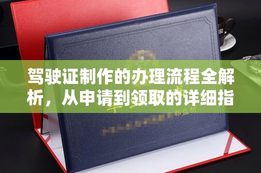 永年驾驶证制作的办理流程全解析，从申请到领取的详细指南