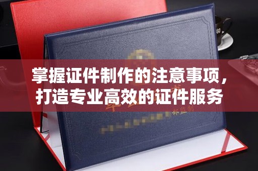永年掌握证件制作的注意事项，打造专业高效的证件服务