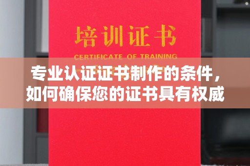 永年专业认证证书制作的条件，如何确保您的证书具有权威性和可信度
