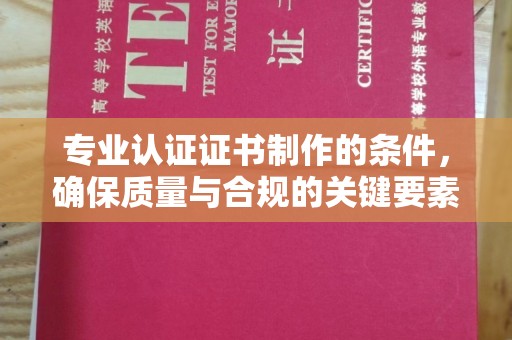 永年专业认证证书制作的条件，确保质量与合规的关键要素