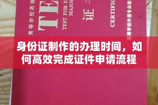 永年身份证制作的办理时间，如何高效完成证件申请流程