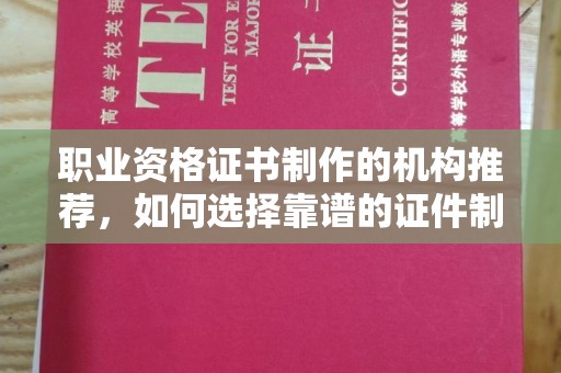 永年职业资格证书制作的机构推荐，如何选择靠谱的证件制作公司？