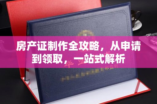 永年房产证制作全攻略，从申请到领取，一站式解析