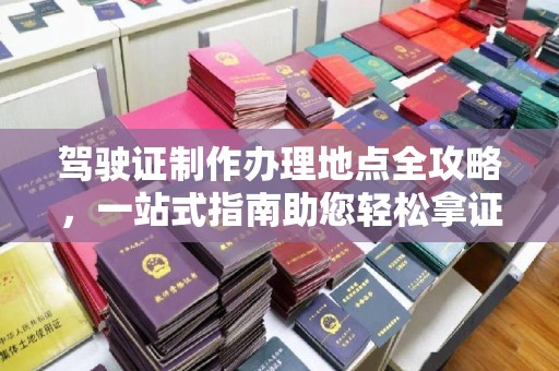 永年驾驶证制作办理地点全攻略，一站式指南助您轻松拿证